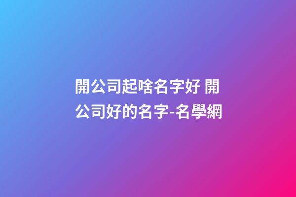 開公司起啥名字好 開公司好的名字-名學網